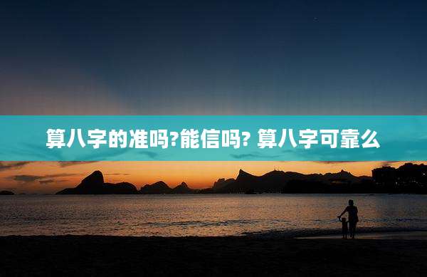 算八字的准吗?能信吗? 算八字可靠么