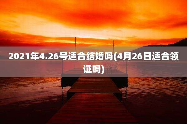 2021年4.26号适合结婚吗(4月26日适合领证吗)