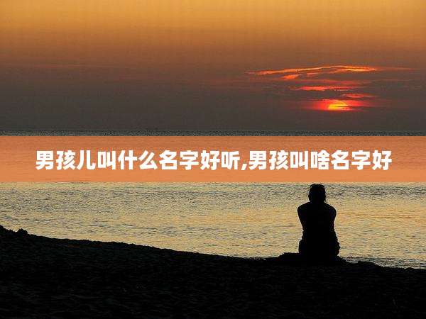 男孩儿叫什么名字好听,男孩叫啥名字好