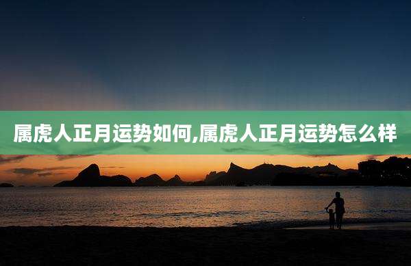 属虎人正月运势如何,属虎人正月运势怎么样