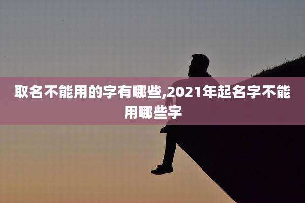 取名不能用的字有哪些,2021年起名字不能用哪些字