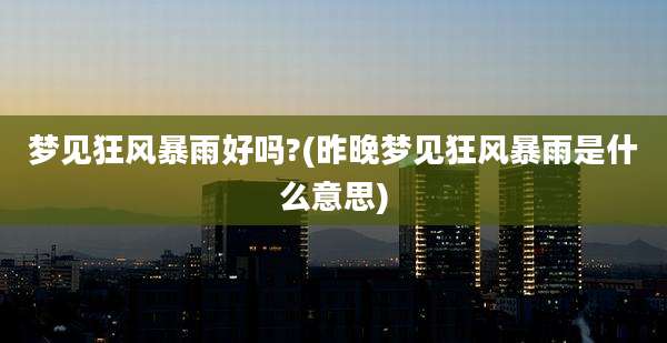 梦见狂风暴雨好吗?(昨晚梦见狂风暴雨是什么意思)