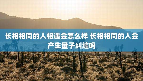 长相相同的人相遇会怎么样 长相相同的人会产生量子纠缠吗