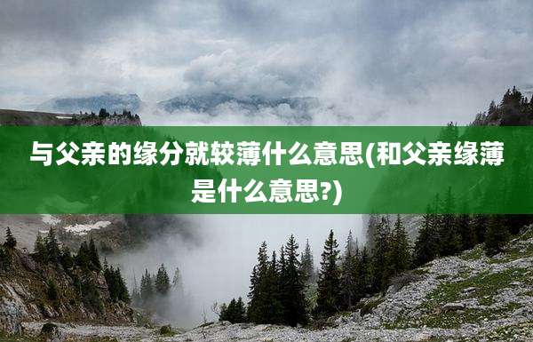 与父亲的缘分就较薄什么意思(和父亲缘薄是什么意思?)