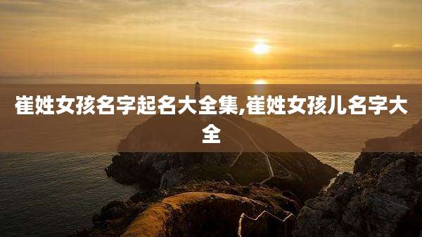 崔姓女孩名字起名大全集,崔姓女孩儿名字大全