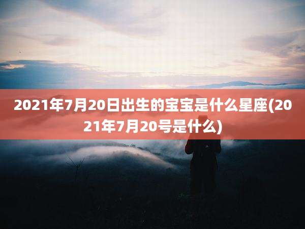 2021年7月20日出生的宝宝是什么星座(2021年7月20号是什么)