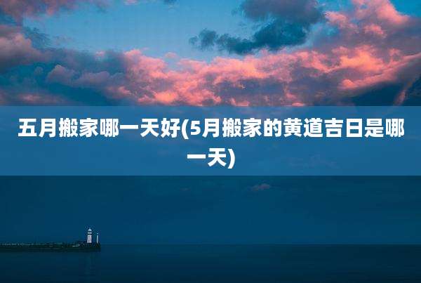 五月搬家哪一天好(5月搬家的黄道吉日是哪一天)