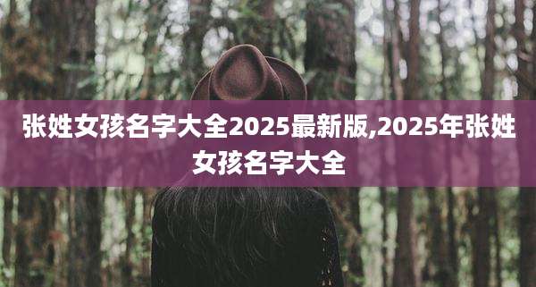 张姓女孩名字大全2025最新版,2025年张姓女孩名字大全