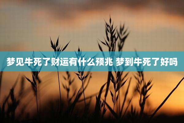 梦见牛死了财运有什么预兆 梦到牛死了好吗