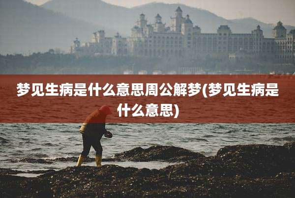 梦见生病是什么意思周公解梦(梦见生病是什么意思)