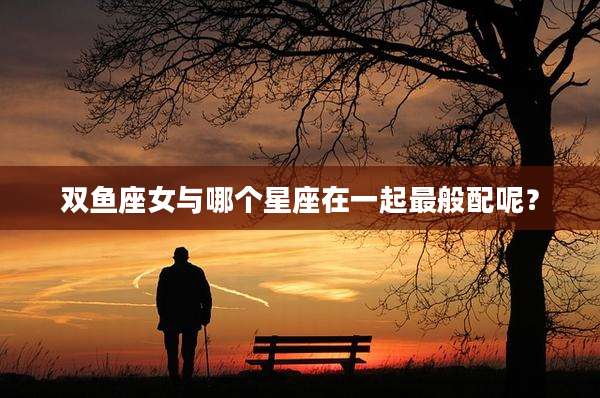 双鱼座女与哪个星座在一起最般配呢？