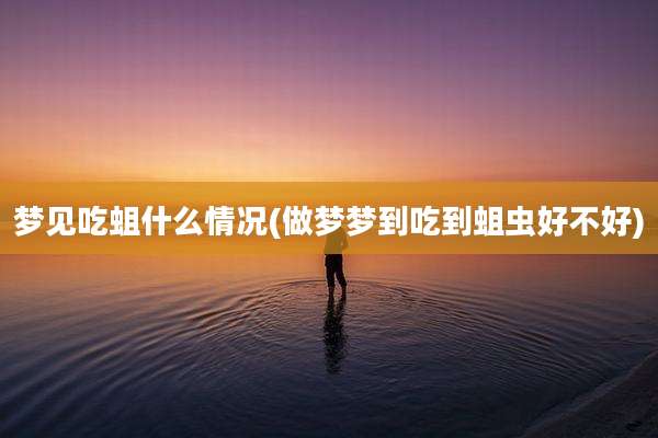 梦见吃蛆什么情况(做梦梦到吃到蛆虫好不好)