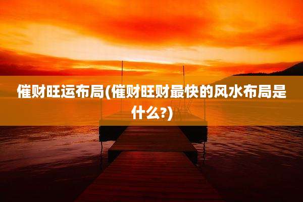 催财旺运布局(催财旺财最快的风水布局是什么?)