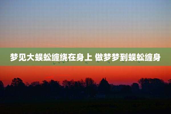 梦见大蜈蚣缠绕在身上 做梦梦到蜈蚣缠身