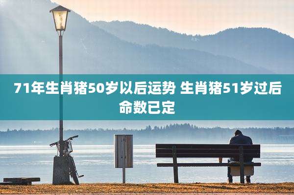 71年生肖猪50岁以后运势 生肖猪51岁过后命数已定