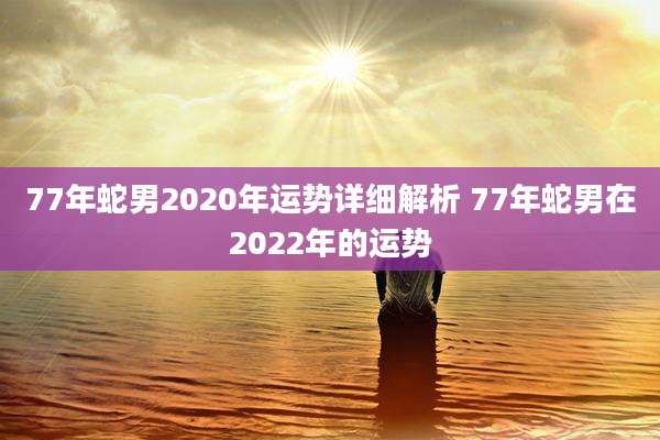 77年蛇男2020年运势详细解析 77年蛇男在2022年的运势