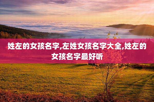 姓左的女孩名字,左姓女孩名字大全,姓左的女孩名字最好听