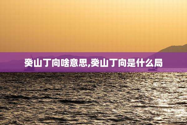癸山丁向啥意思,癸山丁向是什么局