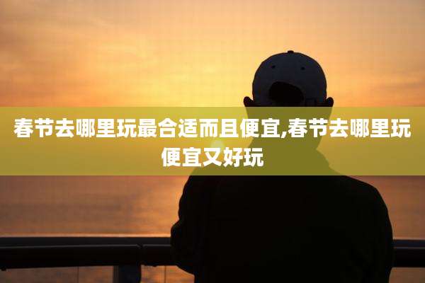 春节去哪里玩最合适而且便宜,春节去哪里玩便宜又好玩