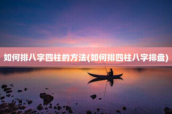 如何排八字四柱的方法(如何排四柱八字排盘)