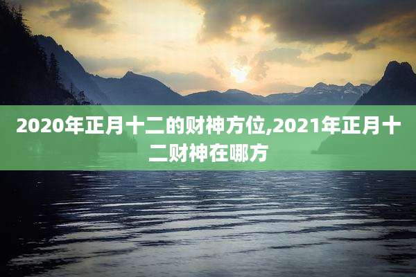 2020年正月十二的财神方位,2021年正月十二财神在哪方