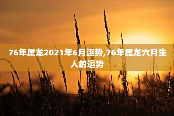 76年属龙2021年6月运势,76年属龙六月生人的运势