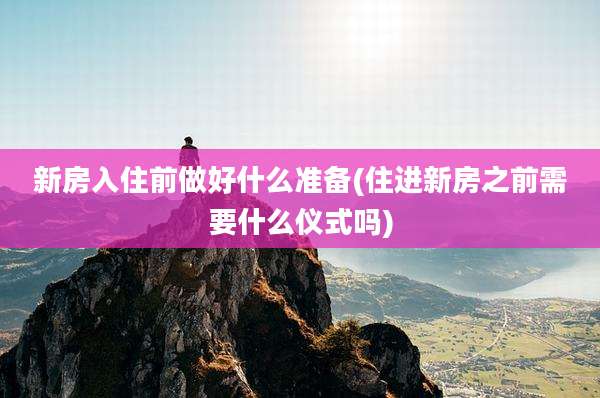 新房入住前做好什么准备(住进新房之前需要什么仪式吗)