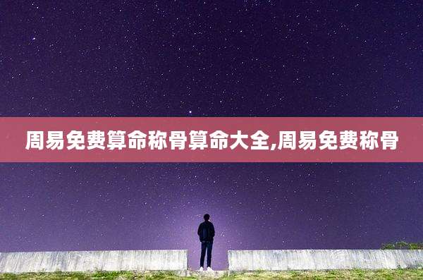 周易免费算命称骨算命大全,周易免费称骨