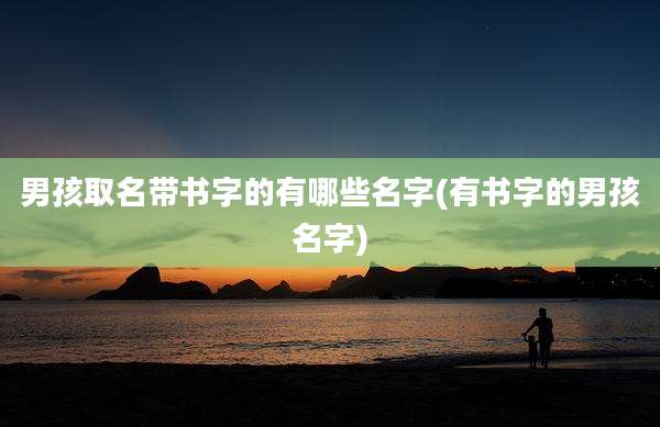 男孩取名带书字的有哪些名字(有书字的男孩名字)