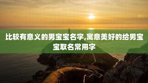 比较有意义的男宝宝名字,寓意美好的给男宝宝取名常用字