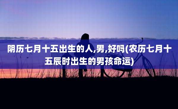 阴历七月十五出生的人,男,好吗(农历七月十五辰时出生的男孩命运)