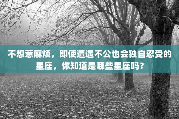 不想惹麻烦，即使遭遇不公也会独自忍受的星座，你知道是哪些星座吗？