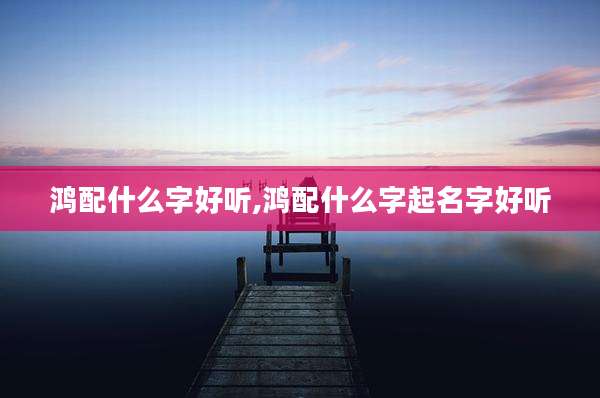 鸿配什么字好听,鸿配什么字起名字好听