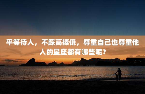 平等待人，不踩高捧低，尊重自己也尊重他人的星座都有哪些呢？