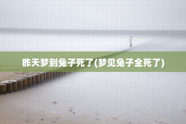 昨天梦到兔子死了(梦见兔子全死了)