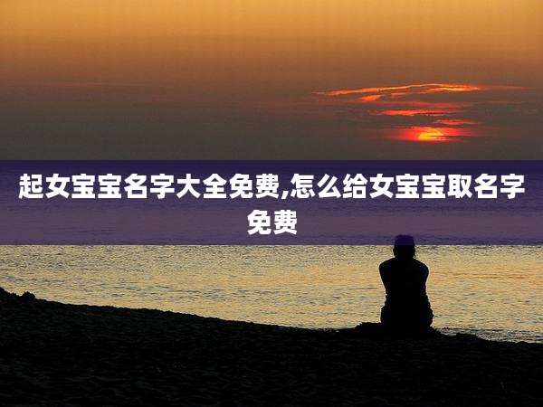 起女宝宝名字大全免费,怎么给女宝宝取名字免费