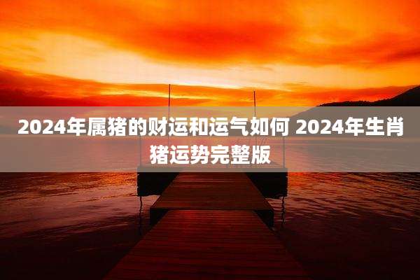 2024年属猪的财运和运气如何 2024年生肖猪运势完整版