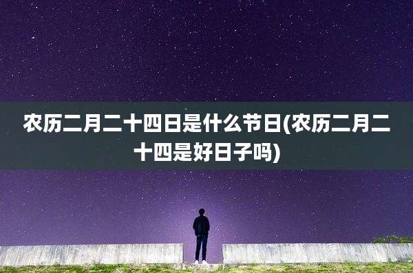 农历二月二十四日是什么节日(农历二月二十四是好日子吗)