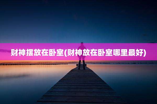 财神摆放在卧室(财神放在卧室哪里最好)