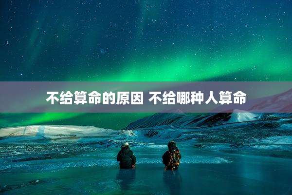 不给算命的原因 不给哪种人算命