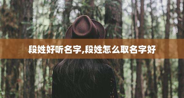 段姓好听名字,段姓怎么取名字好