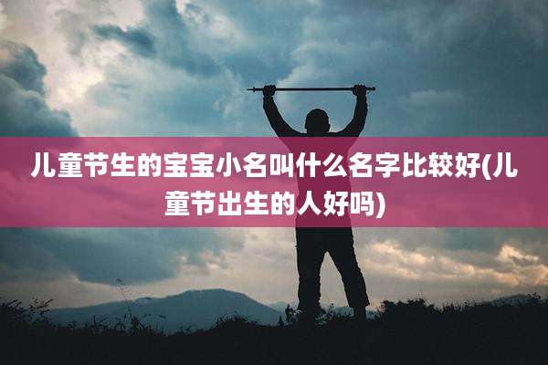 儿童节生的宝宝小名叫什么名字比较好(儿童节出生的人好吗)