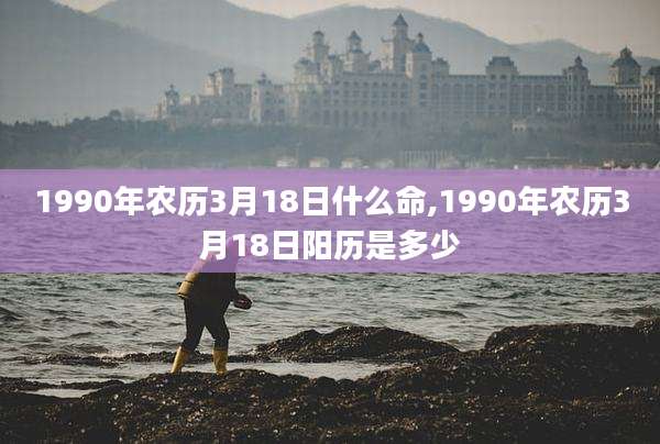 1990年农历3月18日什么命,1990年农历3月18日阳历是多少