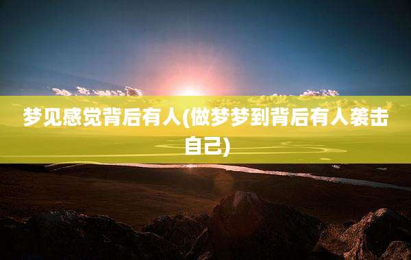 梦见感觉背后有人(做梦梦到背后有人袭击自己)