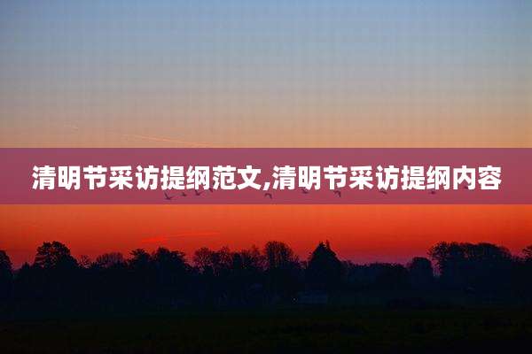 清明节采访提纲范文,清明节采访提纲内容