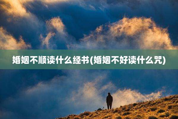 婚姻不顺读什么经书(婚姻不好读什么咒)