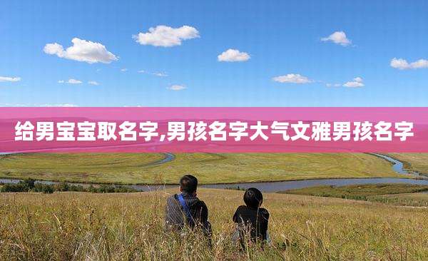 给男宝宝取名字,男孩名字大气文雅男孩名字