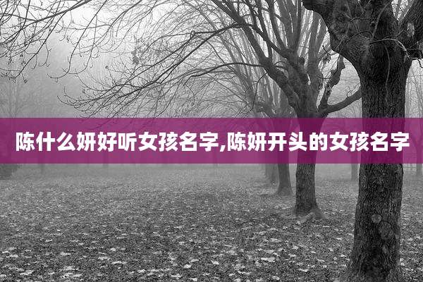 陈什么妍好听女孩名字,陈妍开头的女孩名字