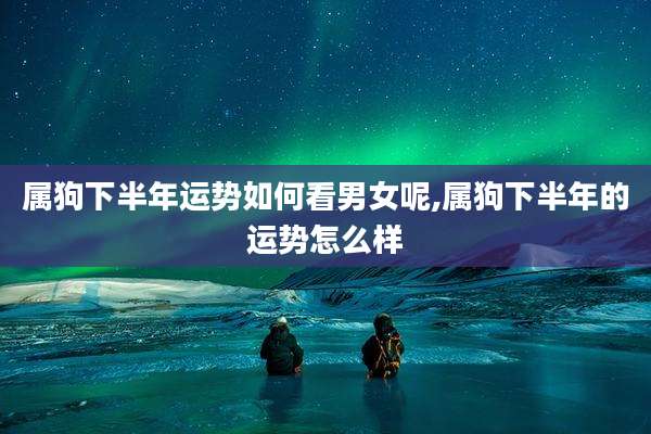 属狗下半年运势如何看男女呢,属狗下半年的运势怎么样