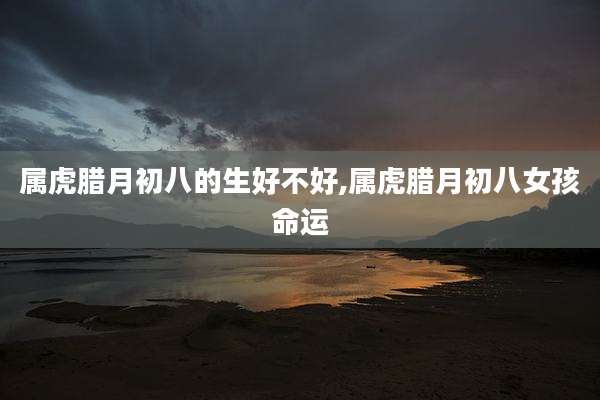 属虎腊月初八的生好不好,属虎腊月初八女孩命运